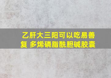 乙肝大三阳可以吃易善复 多烯磷脂酰胆碱胶囊